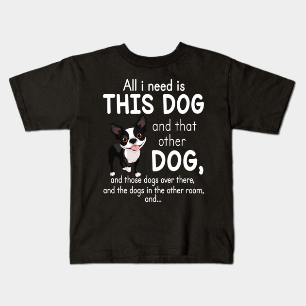 All I Need Is This Boston Terrier Dog And That Other Dog And These Dogs Over There Dogs In The Room Kids T-Shirt by favoritetien16